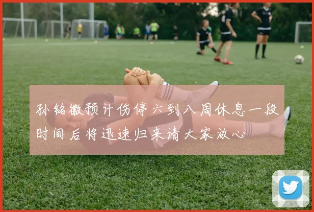 孙铭徽预计伤停六到八周休息一段时间后将迅速归来请大家放心