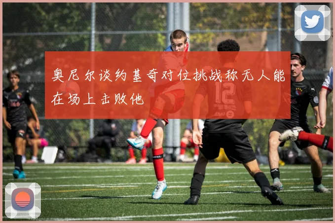奥尼尔谈约基奇对位挑战称无人能在场上击败他