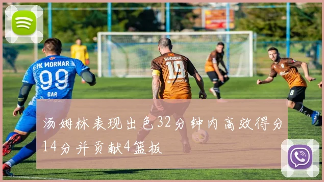 汤姆林表现出色32分钟内高效得分14分并贡献4篮板