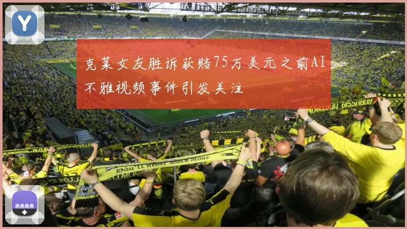 克莱女友胜诉获赔75万美元之前AI不雅视频事件引发关注