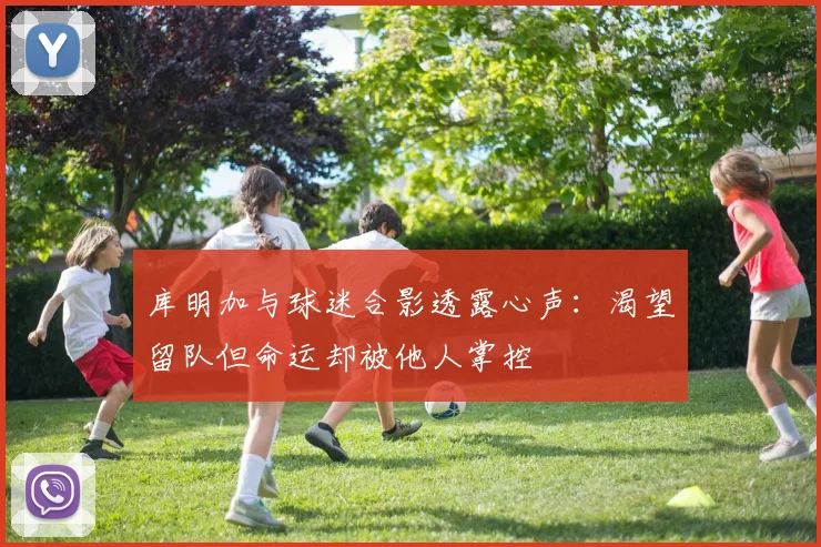 库明加与球迷合影透露心声：渴望留队但命运却被他人掌控
