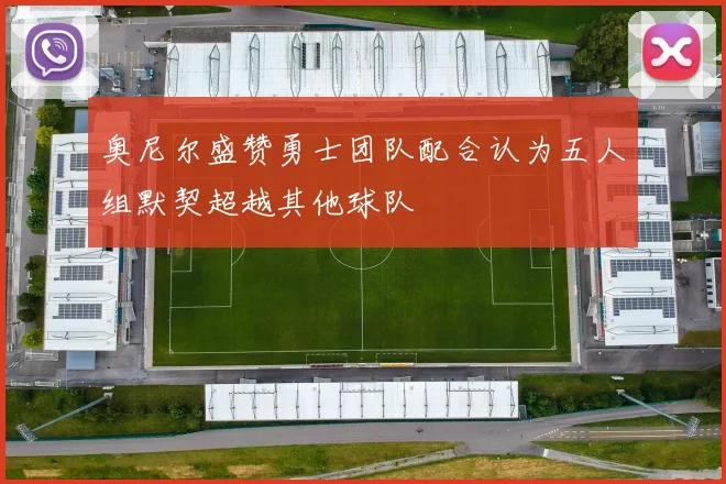 奥尼尔盛赞勇士团队配合认为五人组默契超越其他球队
