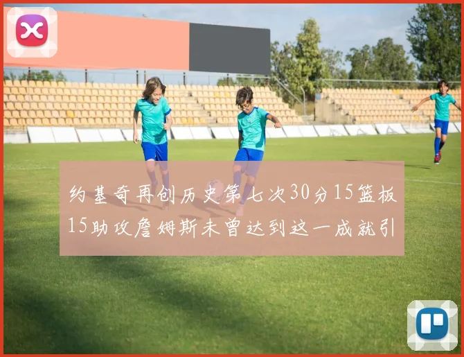 约基奇再创历史第七次30分15篮板15助攻詹姆斯未曾达到这一成就引发热议