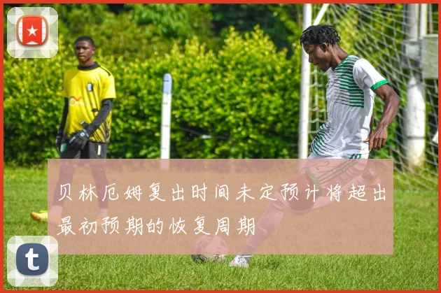 贝林厄姆复出时间未定预计将超出最初预期的恢复周期