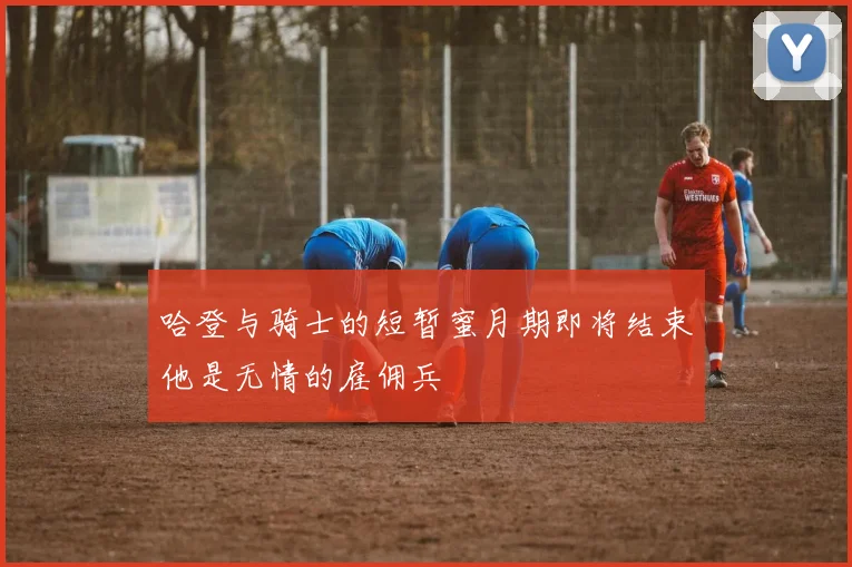 哈登与骑士的短暂蜜月期即将结束他是无情的雇佣兵