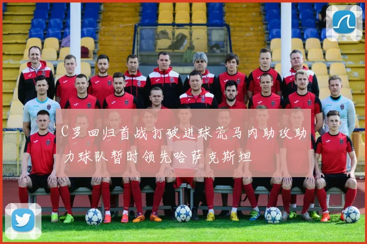C罗回归首战打破进球荒马内助攻助力球队暂时领先哈萨克斯坦