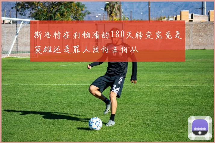 斯洛特在利物浦的180天转变究竟是英雄还是罪人该何去何从