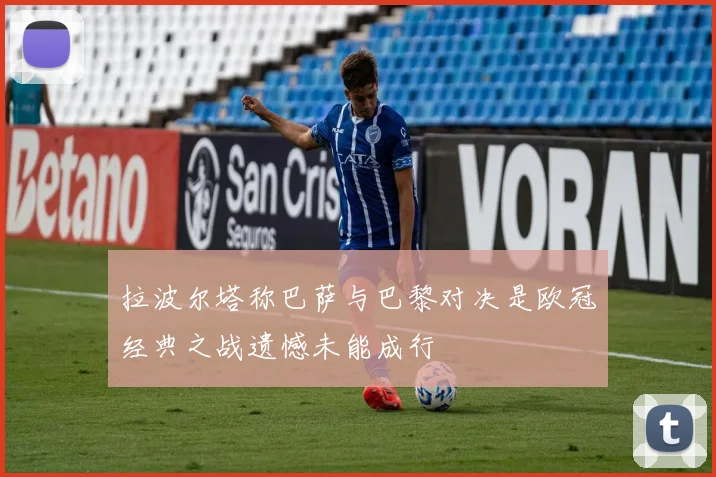 拉波尔塔称巴萨与巴黎对决是欧冠经典之战遗憾未能成行