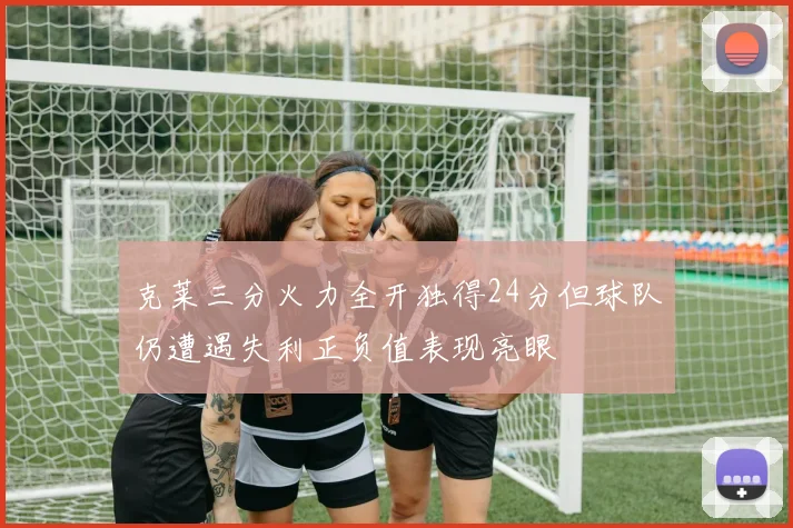 克莱三分火力全开独得24分但球队仍遭遇失利正负值表现亮眼