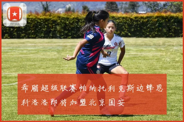 希腊超级联赛帕纳托利克斯边锋恩科洛洛即将加盟北京国安