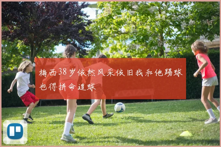 梅西38岁依然风采依旧我和他踢球也得拼命追球